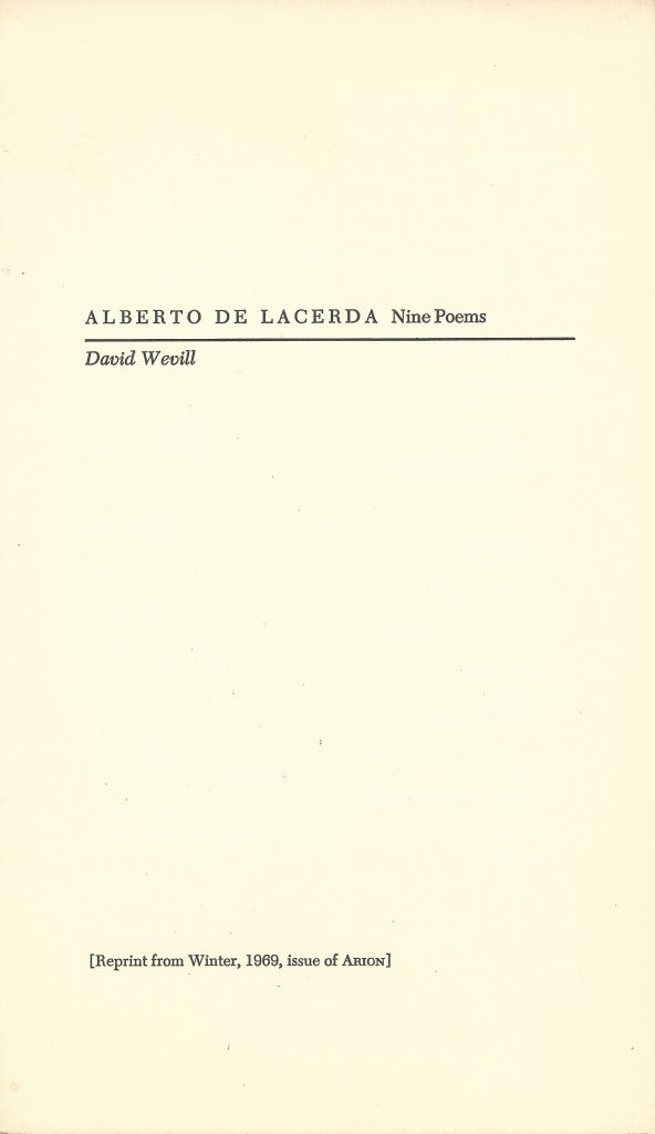 Reprint from Arion: A Journal of Humanities and the Classics, University of Texas, Vol. 8, No. 4, Winter 1969 (pages 544 - 555). "Nine Poems" by Alberto de Lacerda, translated by David Wevill